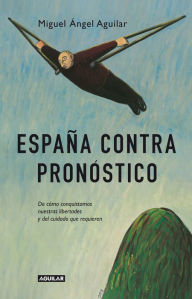 Title: España contra pronóstico: De cómo conquistamos nuestras libertades y del cuidado que requieren, Author: Miguel Ángel Aguilar