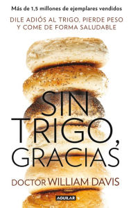 Title: Sin trigo, gracias: Dile adiós al trigo, pierde peso y come de forma saludable, Author: Dr. William Davis