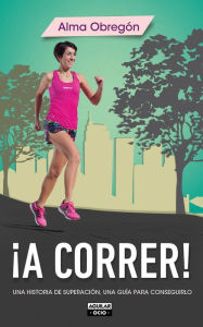 Title: ¡A correr!: Una historia de superación, una guía para conseguirlo, Author: Alma Obregón