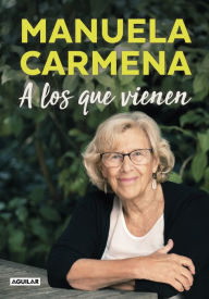 Title: A los que vienen: Democracia, desigualdad, justicia, educación, ecología, sexualidad, felicidad explicadas a los jóvenes, Author: Manuela Carmena