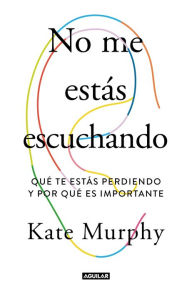 Title: No me estás escuchando / You're Not Listening: What You're Missing and Why It Matters, Author: Kate Murphy