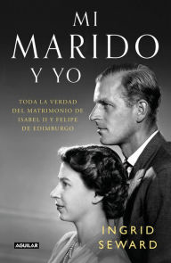 Title: Mi marido y yo: Toda la verdad del matrimonio de Isabel II y Felipe de Edimburgo, Author: Ingrid Seward
