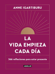 Title: La vida empieza cada día: 365 maneras de decidir cómo quieres estar en el mundo / Life Begins Every Day, Author: Anne Igartiburu