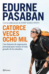 Title: Catorce veces ocho mil: Una historia de superación personal para vencer el más grande de los desafíos, Author: Edurne Pasaban