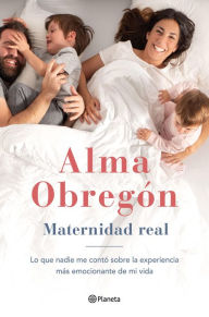 Title: Maternidad real: Lo que nadie me contó sobre la experiencia más emocionante de mi vida, Author: Alma Obregón