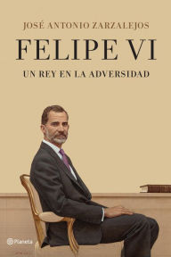 Title: Felipe VI. Un rey en la adversidad, Author: José Antonio Zarzalejos