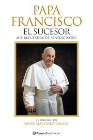 Title: Papa Francisco. El sucesor: Mis recuerdos de Benedicto XVI, Author: Javier Martínez-Brocal