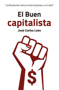 Title: El Buen capitalista: La Revolución será con las empresas o no será, Author: José Carlos León Delgado