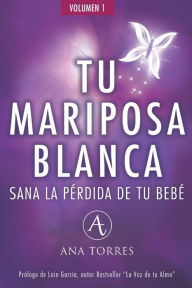 Title: TU MARIPOSA BLANCA. Sana la pï¿½rdida de tu bebï¿½.: Un libro emocional para sanar el duelo gestacional, perinatal, neonatal y/o abortos para lograr vivir en paz., Author: Ana Torres Peinado