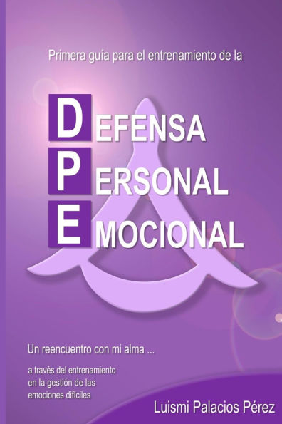 Primera guï¿½a para el entrenamiento de la Defensa Personal Emocional.: Un reencuentro con mi alma... a travï¿½s del entrenamiento en la gestiï¿½n de emociones difï¿½ciles.