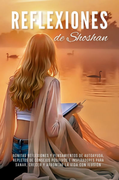 Reflexiones de Shoshan: Bonitas reflexiones y pensamientos de autoayuda, repletos de consejos positivos e inspiradores para sanar, crecer y afrontar la vida con ilusiï¿½n