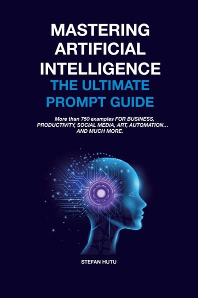 MASTERING Artificial Intelligence The Ultimate Prompt Guide: More than 750 examples FOR BUSINESS, PRODUCTIVITY, SOCIAL MEDIA, ART, AUTOMATION... AND MUCH MORE.