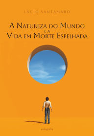 Title: A Natureza do Mundo: E a Vida em Morte Espelhada, Author: Lácio Santamaro