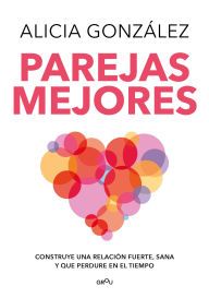 Title: Parejas mejores: Construye una relación fuerte, sana y que perdure en el tiempo, Author: Alicia González