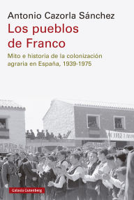 Title: Los pueblos de Franco: Mito e historia de la colonización agraria en España, 1939-1975, Author: Antonio Cazorla Sánchez