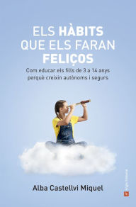 Title: Els hàbits que els faran feliços: Com educar els fills de 3 a 14 anys perquè creixin autònoms i segurs, Author: Alba Castellvi Miquel