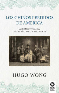 Title: Los chinos perdidos de América: Ascenso y caída del sueño de un migrante, Author: Hugo Wong