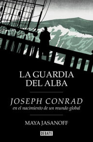 Title: La guardia del alba: Joseph Conrad en el nacimiento de un mundo global, Author: Maya Jasanoff