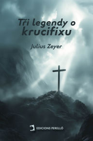 Title: Tri legendy o krucifixu, Author: Julius Zeyer