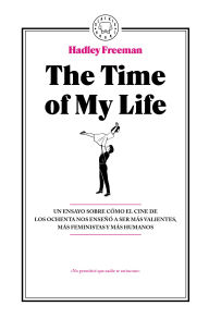 Title: The Time Of My Life: Un ensayo sobre cómo el cine de los ochenta nos enseñó a ser más valientes, más feministas y más humanos / The Time Of My Life, Author: Hadley Freeman