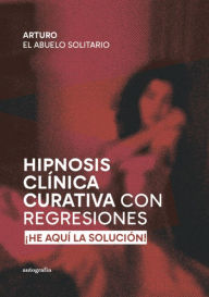 Title: Hipnosis Clínica Curativa con Regresiones: ¡He Aquí La Solución!, Author: Arturo El Abuelo Solitario