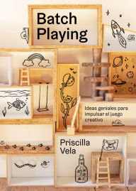 Title: Batch Playing: Ideas geniales para impulsar el juego creativo, Author: Priscilla Vela