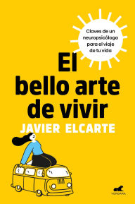 Title: El bello arte de vivir. Claves de un neuropsicólogo para el viaje de tu vida / The Beautiful Art of Living, Author: Javier Elcarte