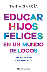 Title: Educar hijos felices en un mundo de locos: 7 hábitos para conseguirlo, Author: Tania García