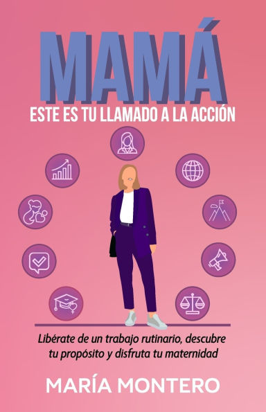 Mam�, Este Es Tu Llamado a la Acci�n: Lib�rate de un trabajo rutinario, descubre tu prop�sito y disfruta tu maternidad