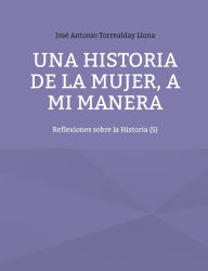 Title: Una historia de la mujer, a mi manera: Reflexiones sobre la Historia (5), Author: Josï Antonio Torrealday Llona