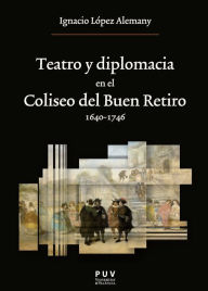 Title: Teatro y diplomacia en el Coliseo del Buen Retiro 1640-1746, Author: Ignacio López Alemany