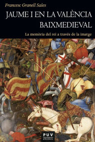 Title: Jaume I en la València baixmedieval: La memòria del rei a través de la imatge, Author: Francesc Granell Sales