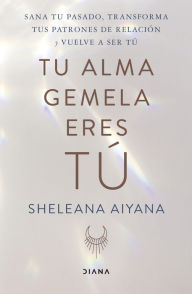 Title: Tu alma gemela eres tú: Sana tu pasado, transforma tus patrones relacionales y vuelve a ser tú, Author: Sheleana Aiyana