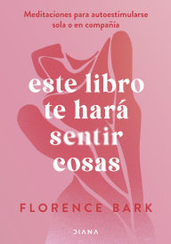 Title: Este libro te hará sentir cosas: Meditaciones para autoestimularse sola o en compañía, Author: Florence sBark