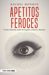 Title: Apetitos feroces: Cuatro historias reales de mujeres, crimen y obsesión, Author: Rachel Monroe