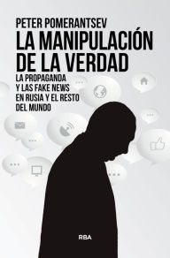 Title: La manipulación de la verdad: La propaganda y las fake news en Rusia y el resto del mundo, Author: Peter Pomerantsev