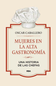 Title: Mujeres en la alta gastronomía: Una historia de las chefas, Author: Oscar Caballero