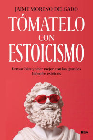 Title: Tómatelo con estoicismo: Pensar bien y vivir mejor con los grandes filósofos estoicos, Author: Jaime Moreno