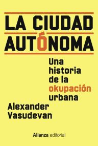 Title: La ciudad autónoma: Una historia de la okupación urbana, Author: Alexander Vasudevan