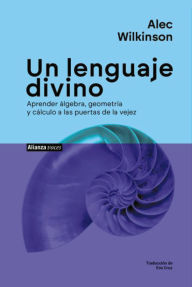 Title: Un lenguaje divino: Aprender álgebra, geometría y cálculo a las puertas de la vejez, Author: Alec Wilkinson