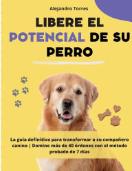 Title: Libere el potencial de su perro: La guï¿½a definitiva para transformar a su compaï¿½ero canino Domine mï¿½s de 40 ï¿½rdenes con el mï¿½todo probado de 7 dï¿½as, Author: Alejandro Torres