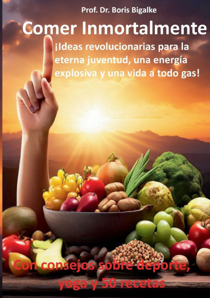 Comer inmortalmente: Ideas revolucionarias para la eterna juventud, una energï¿½a explosiva y una vida a todo gas