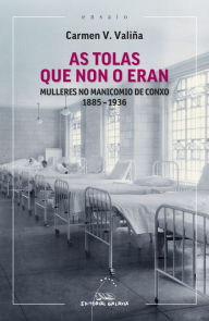 Title: As tolas que non o eran. Mulleres no manicomio de Conxo. 1885-1936, Author: Carmen Marina Vidal Valiña