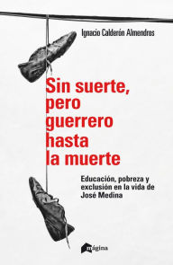 Title: Sin suerte, pero guerrero hasta la muerte: Educación, pobreza y exclusión en la vida de José Medina, Author: Ignacio Calderón Almendros