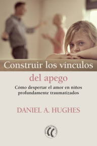 Title: Construir los vínculos del apego: Cómo despertar el amor en niños profundamente traumatizados, Author: Daniel A. Hughes