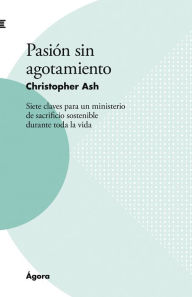 Title: Pasión sin agotamiento: Siete claves para un ministerio de sacrificio sostenible durante toda la vida, Author: Christopher Ash