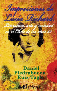 Title: Impresiones de Lucia Richard; Literatura, arte y sociedad en el Chile de los años 50, Author: Daniel Piedrabuena Ruiz-Tagle