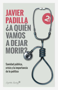 Title: ¿A quien vamos a dejar morir?: Sanidad pública, crisis y la importancia de lo político, Author: Javier Padilla