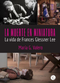 Title: La muerte en miniatura: La vida de Frances Glessner Lee, Author: María G. Valero