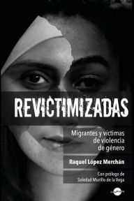 Title: Revictimizadas: Migrantes y víctimas de violencia de género, Author: Raquel López Merchán